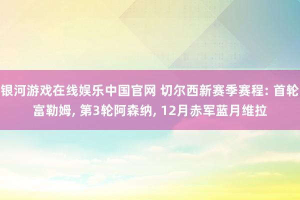 银河游戏在线娱乐中国官网 切尔西新赛季赛程: 首轮富勒姆， 第3轮阿森纳， 12月赤军蓝月维拉