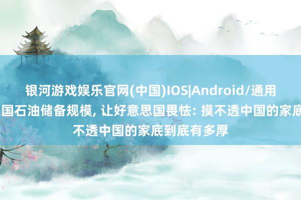 银河游戏娱乐官网(中国)IOS|Android/通用APP下载 中国石油储备规模, 让好意思国畏怯: 摸不透中国的家底到底有多厚