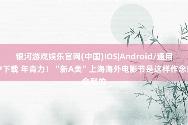 银河游戏娱乐官网(中国)IOS|Android/通用APP下载 年青力！“新A类”上海海外电影节是这样作念到的