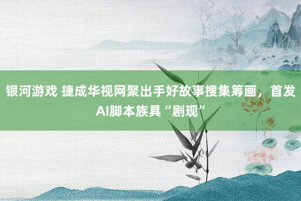 银河游戏 捷成华视网聚出手好故事搜集筹画，首发AI脚本族具“剧现”