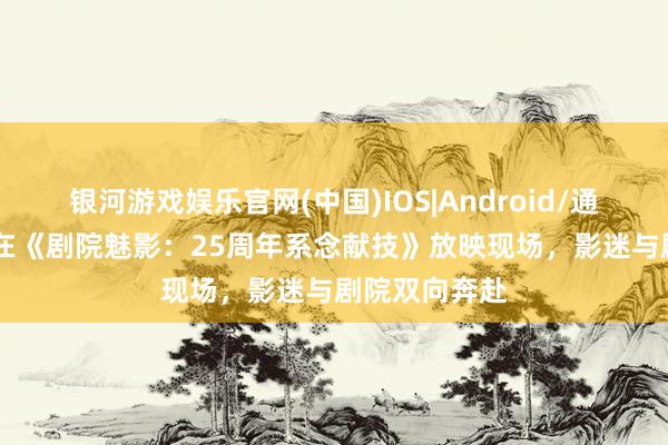银河游戏娱乐官网(中国)IOS|Android/通用APP下载 在《剧院魅影：25周年系念献技》放映现场，影迷与剧院双向奔赴