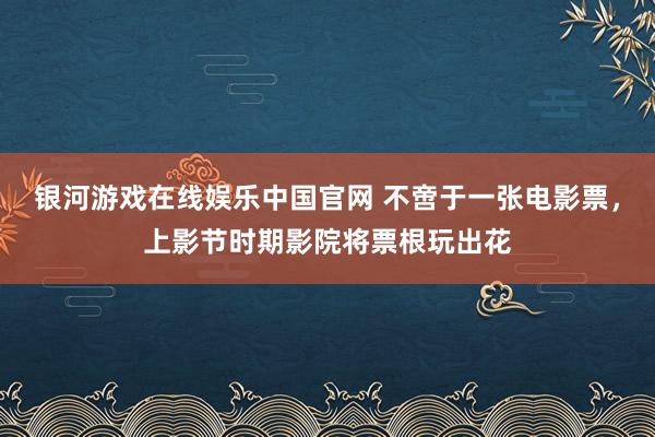 银河游戏在线娱乐中国官网 不啻于一张电影票，上影节时期影院将票根玩出花