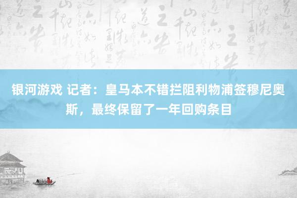 银河游戏 记者:皇马本不错拦阻利物浦签穆尼奥斯,最终保留了一年回购条目