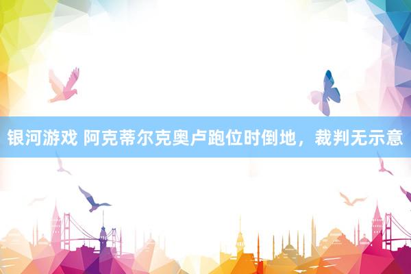 银河游戏 阿克蒂尔克奥卢跑位时倒地，裁判无示意
