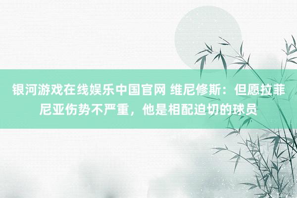 银河游戏在线娱乐中国官网 维尼修斯：但愿拉菲尼亚伤势不严重，他是相配迫切的球员
